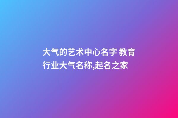 大气的艺术中心名字 教育行业大气名称,起名之家-第1张-店铺起名-玄机派